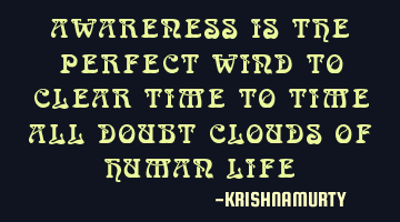 AWARENESS IS THE PERFECT WIND TO CLEAR TIME TO TIME ALL DOUBT CLOUDS OF HUMAN LIFE