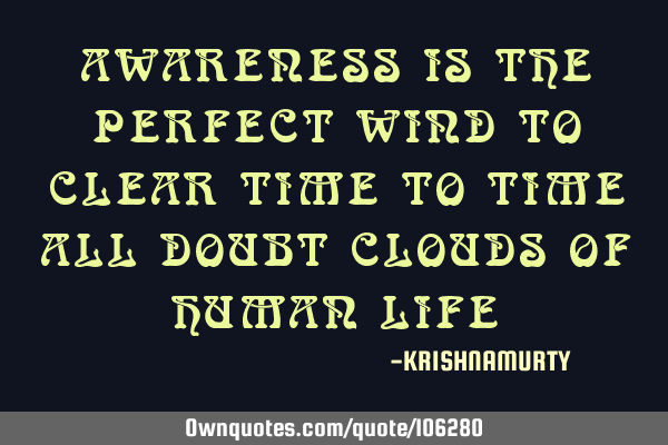 AWARENESS IS THE PERFECT WIND TO CLEAR TIME TO TIME ALL DOUBT CLOUDS OF HUMAN LIFE
