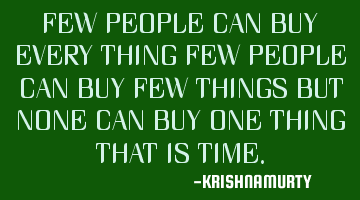 FEW PEOPLE CAN BUY EVERY THING FEW PEOPLE CAN BUY FEW THINGS BUT NONE CAN BUY ONE THING THAT IS TIME