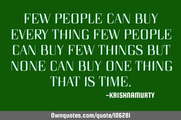 FEW PEOPLE CAN BUY EVERY THING FEW PEOPLE CAN BUY FEW THINGS BUT NONE CAN BUY ONE THING THAT IS TIME