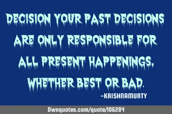 DECISION Your past decisions are only responsible for all present happenings, whether best or