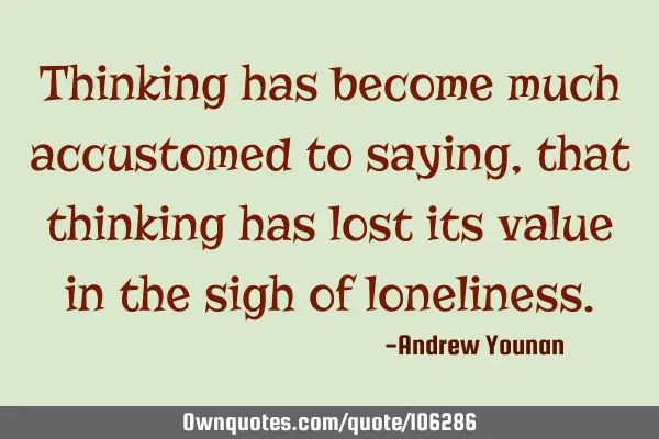 Thinking has become much accustomed to saying, that thinking has lost its value in the sigh of