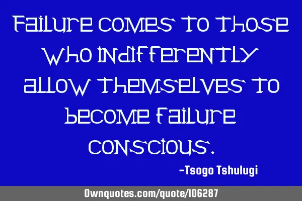 Failure comes to those who indifferently allow themselves to become failure