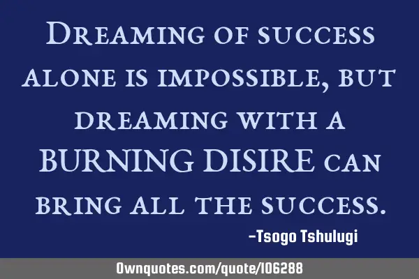Dreaming of success alone is impossible, but dreaming with a BURNING DISIRE can bring all the
