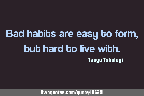 Bad habits are easy to form, but hard to live