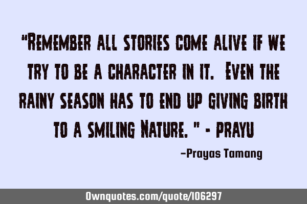 “Remember all stories come alive if we try to be a character in it. Even the rainy season has to
