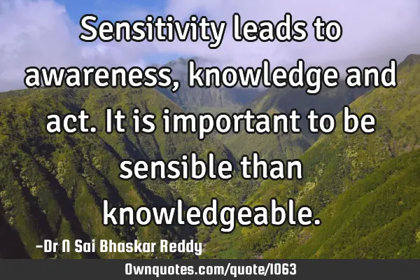 Sensitivity leads to awareness, knowledge and act. It is important to be sensible than