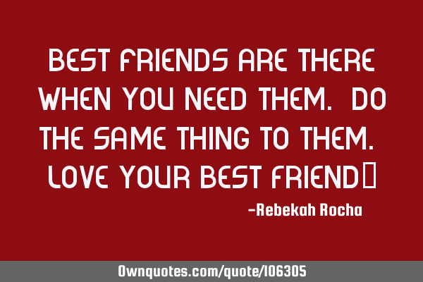 Best friends are there when you need them. Do the same thing to them. Love your Best Friend”