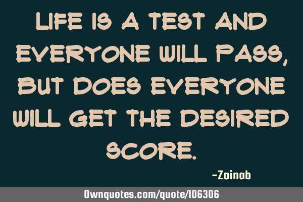 Life is a test and everyone will pass, but does everyone will get the desired