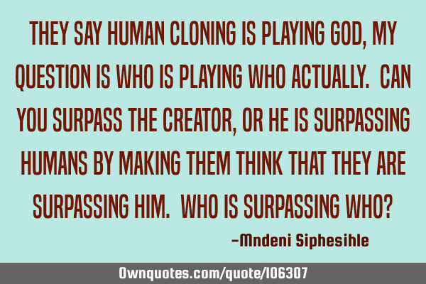 They say human cloning is playing God, my question is who is playing who actually. Can you surpass