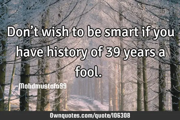 • Don’t wish to be smart if you have history of 39 years a fool.‎