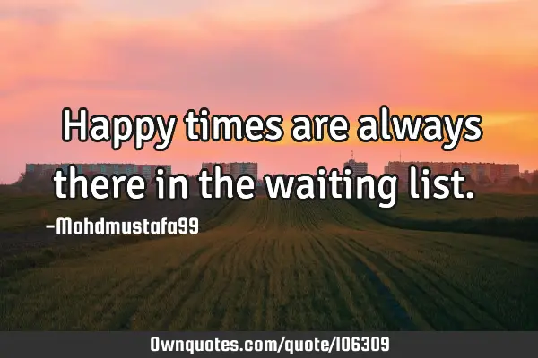 • Happy times are always there in the waiting list.‎