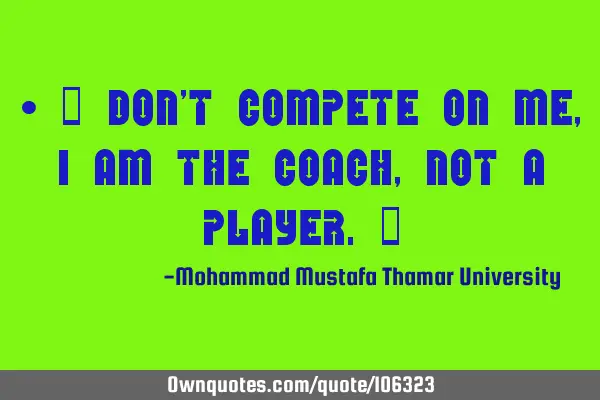 • ‎ Don’t compete on me, I am the coach, not a player.‎