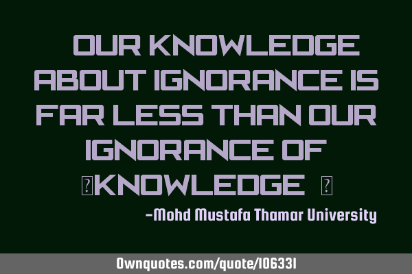 • Our knowledge about ignorance is far less than our ignorance of ‎knowledge.‎