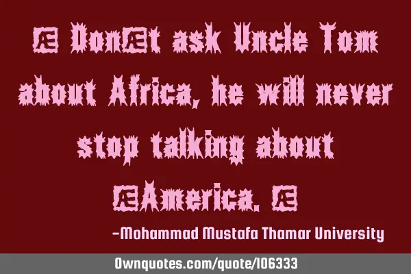 • Don’t ask Uncle Tom about Africa, he will never stop talking about ‎America.‎