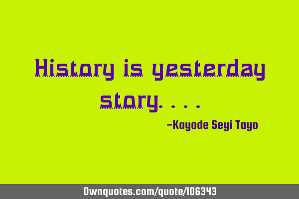 History is yesterday