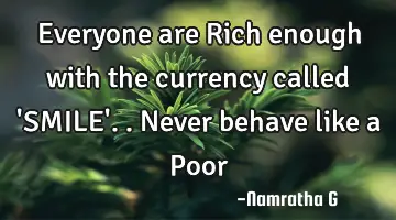 Everyone are Rich enough with the currency called 'SMILE'.. Never behave like a Poor