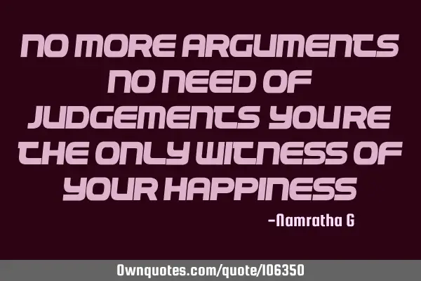 No more Arguments; No Need of Judgements; You