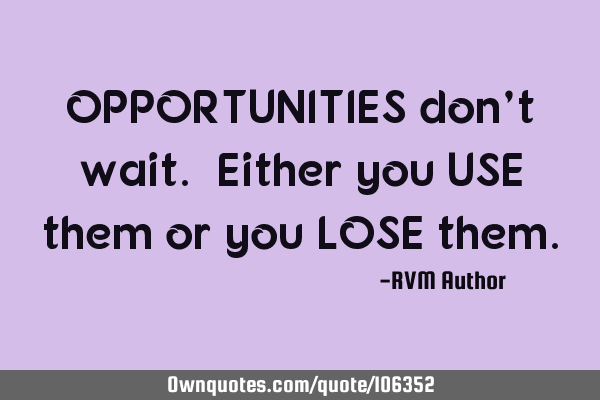 OPPORTUNITIES don’t wait. Either you USE them or you LOSE