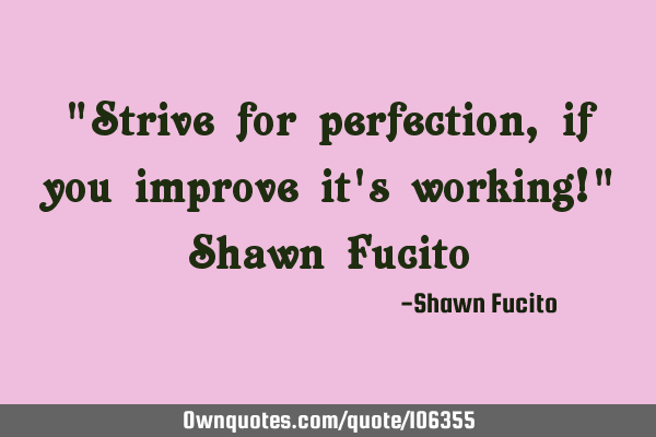 "Strive for perfection, if you improve it