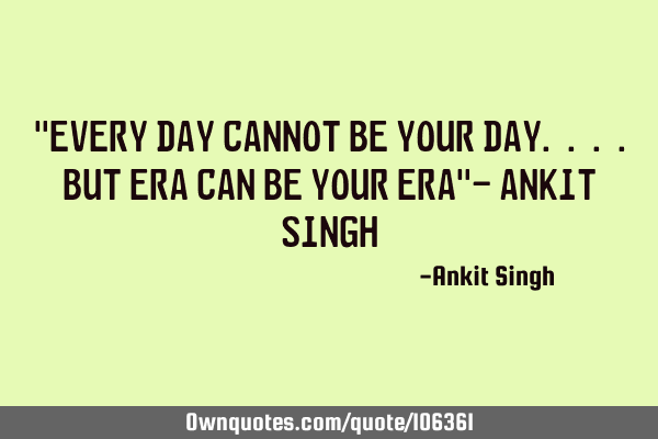 "Every Day cannot be your Day....but Era can be your Era"- Ankit S