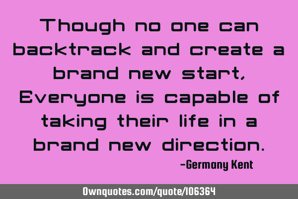 Though no one can backtrack and create a brand new start, Everyone is capable of taking their life