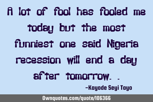 A lot of fool has fooled me today but the most funniest one said Nigeria recession will end a day