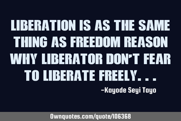 Liberation is as the same thing as freedom reason why liberator don