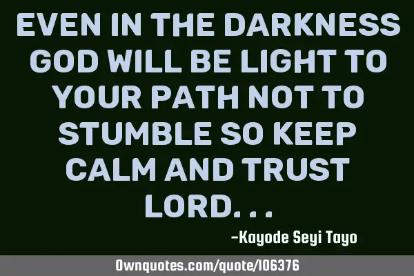 Even in the darkness God will be light to your path not to stumble so keep calm and trust L