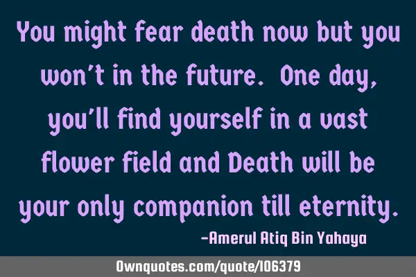 You might fear death now but you won