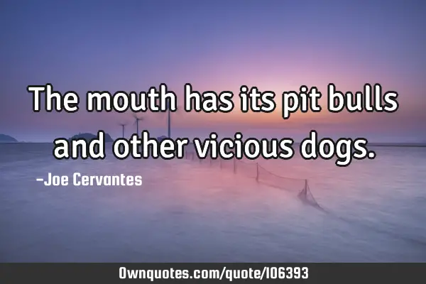 The mouth has its pit bulls and other vicious