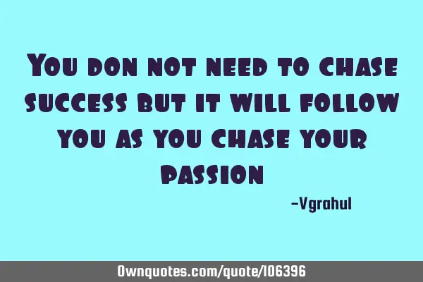 You don not need to chase success but it will follow you as you chase your