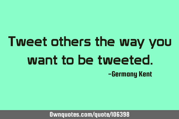 Tweet others the way you want to be