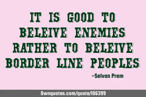 It is good to beleive enemies rather to beleive border line