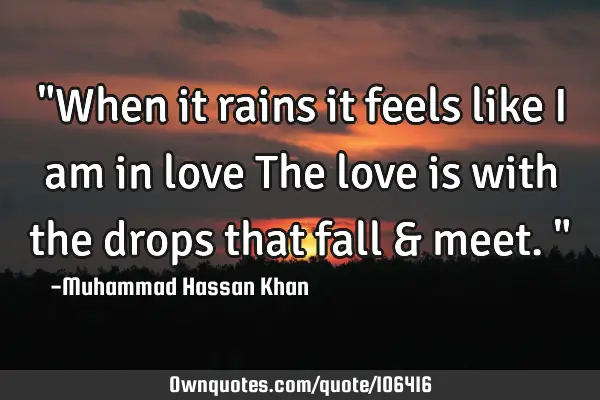 "When it rains it feels like I am in love The love is with the drops that fall & meet."