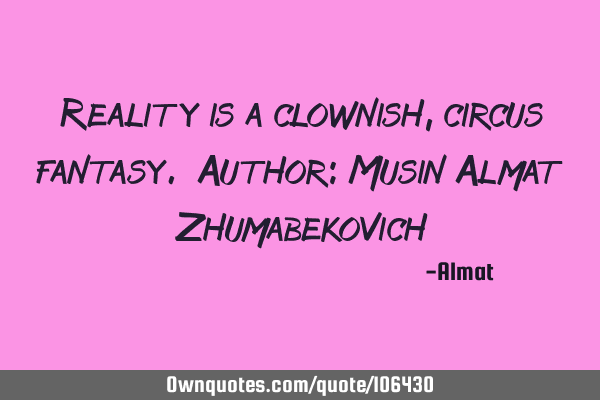 Reality is a clownish, circus fantasy. Author: Musin Almat Z