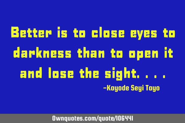 Better is to close eyes to darkness than to open it and lose the