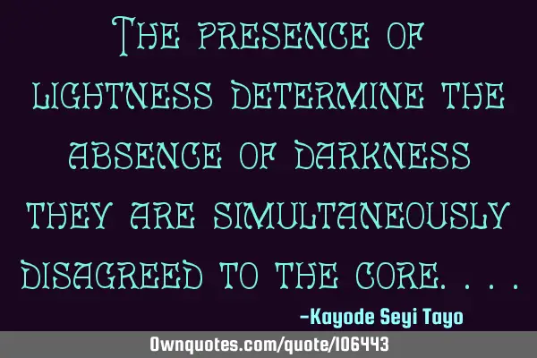 The presence of lightness determine the absence of darkness they are simultaneously disagreed to