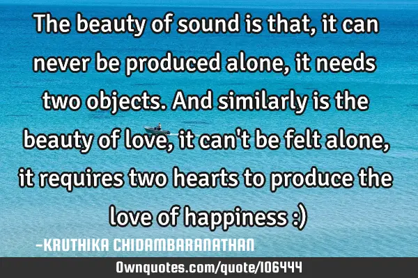 The beauty of sound is that,it can never be produced alone, it needs two objects.And similarly is