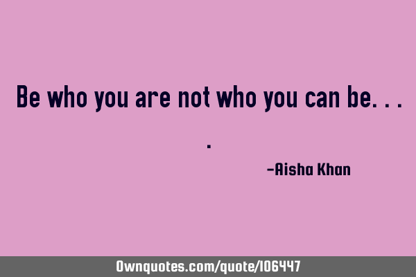 Be who you are not who you can