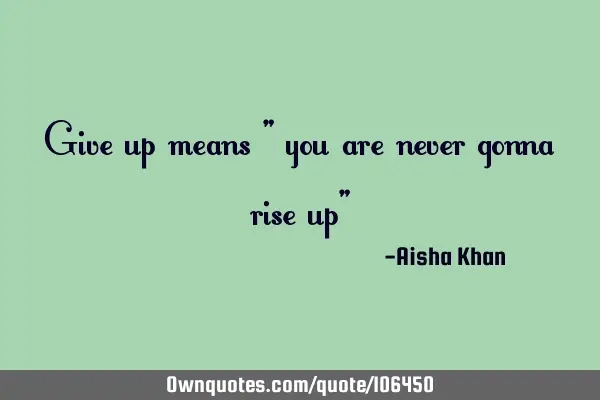 Give up means " you are never gonna rise up"
