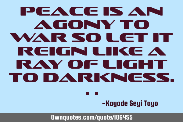 Peace is an agony to war so let it reign like a ray of light to
