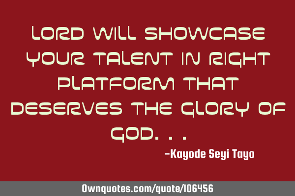 Lord will showcase your talent in right platform that deserves the glory of G