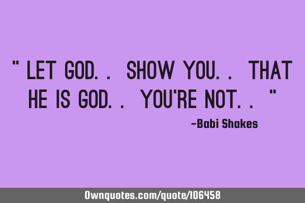 " Let God.. show you.. that He is God.. You