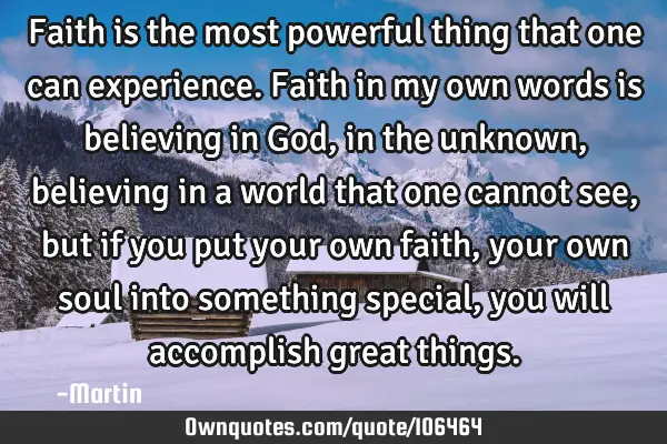 Faith is the most powerful thing that one can experience. Faith in my own words is believing in God,