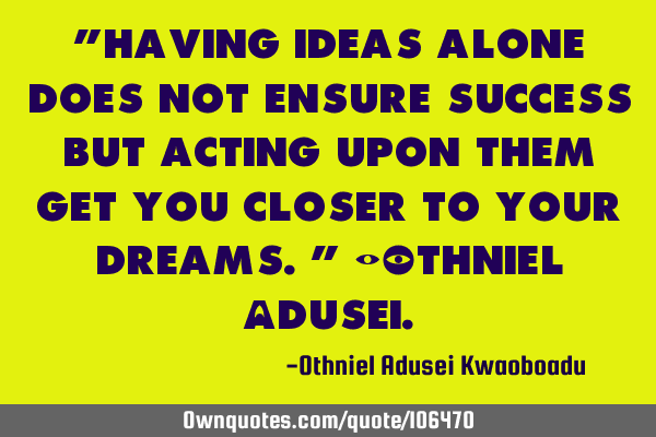 "Having ideas alone does not ensure success but acting upon them get you closer to your dreams." -O