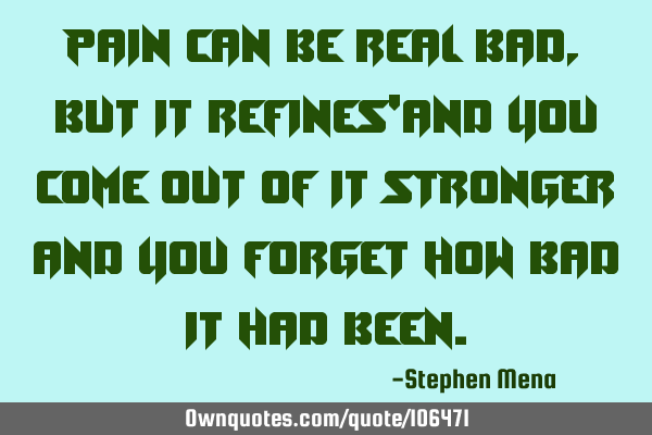 Pain can be real bad,but it refines
