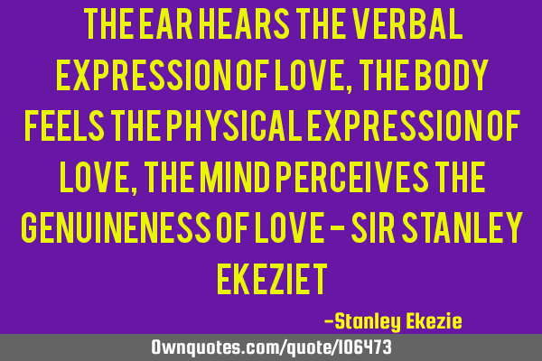 The ear hears the verbal expression of Love, the body feels the physical expression of love, the