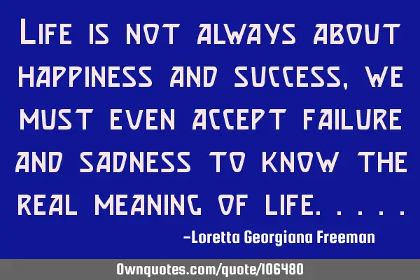 Life is not always about happiness and success, we must even accept failure and sadness to know the