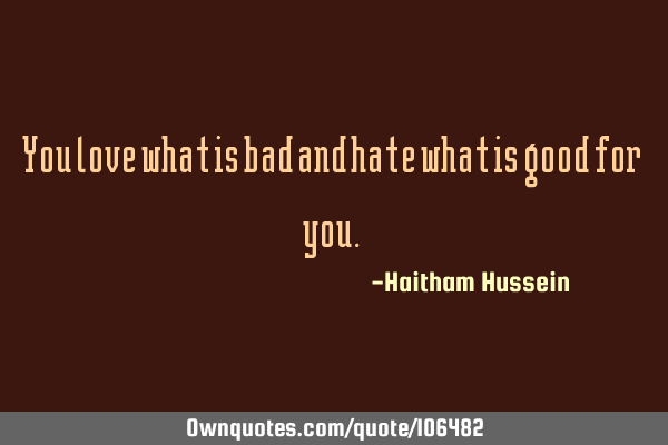 You love what is bad and hate what is good for